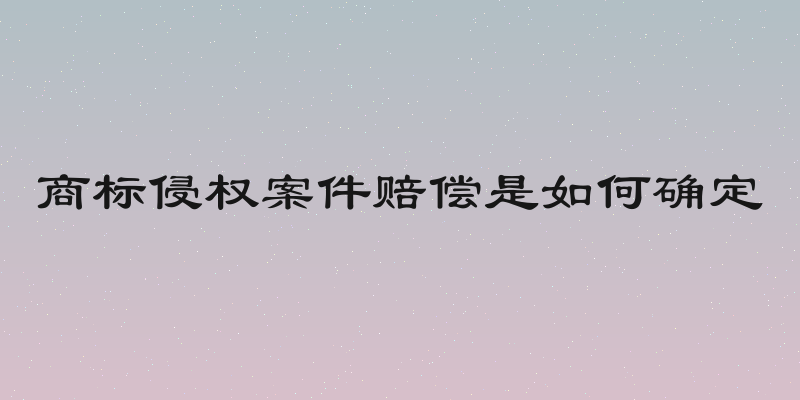 商标侵权案件赔偿是如何确定