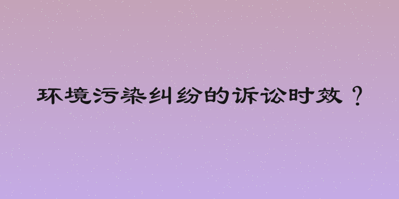 环境污染纠纷的诉讼时效？