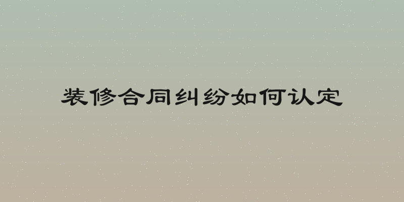 装修合同纠纷如何认定