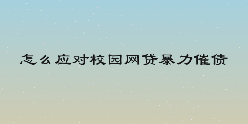 怎么应对校园网贷暴力催债