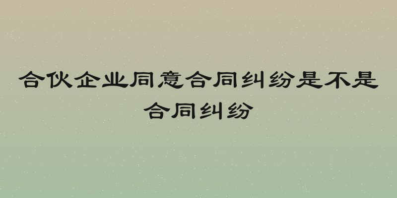 合伙企业同意合同纠纷是不是合同纠纷