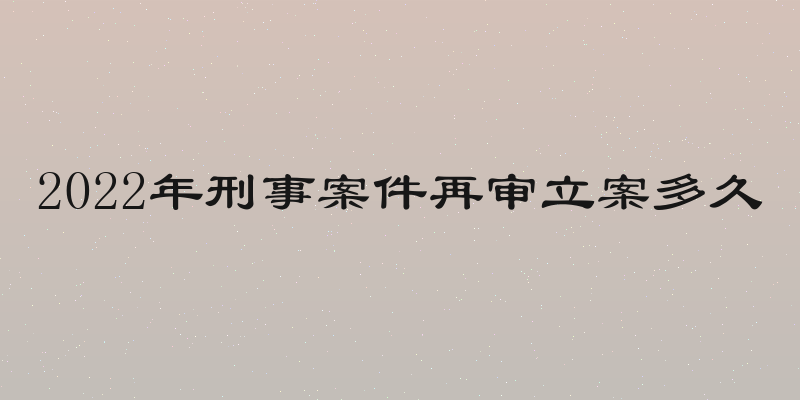 2022年刑事案件再审立案多久