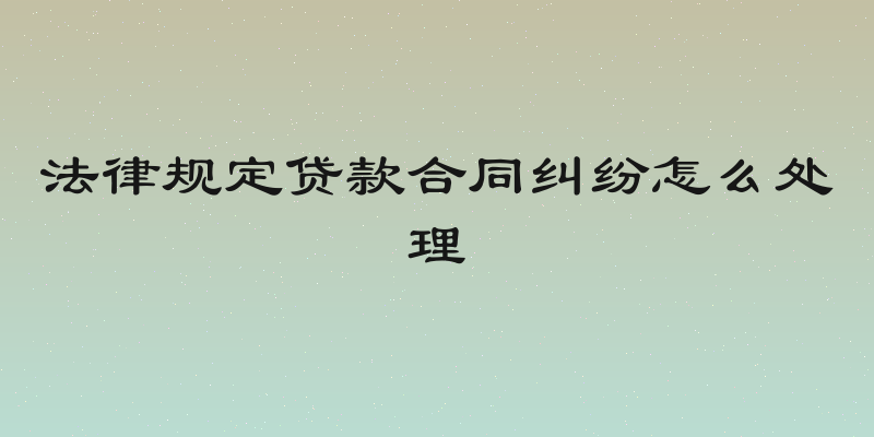 法律规定贷款合同纠纷怎么处理