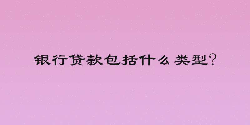 银行贷款包括什么类型?