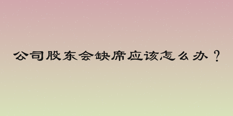 公司股东会缺席应该怎么办？