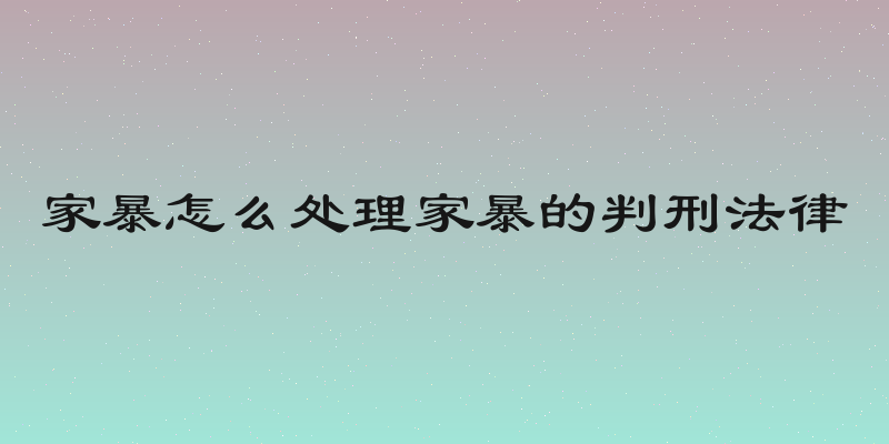 家暴怎么处理家暴的判刑法律