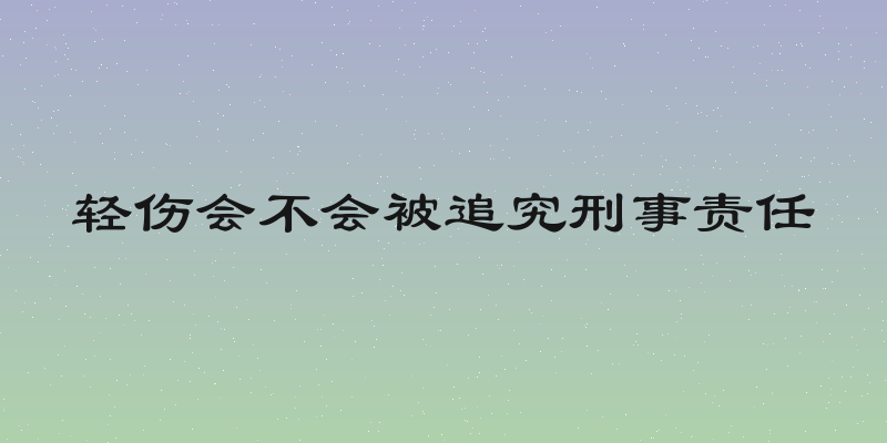 轻伤会不会被追究刑事责任