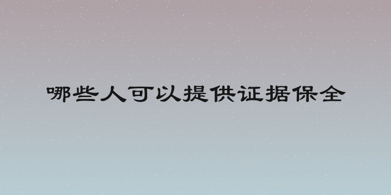 哪些人可以提供证据保全