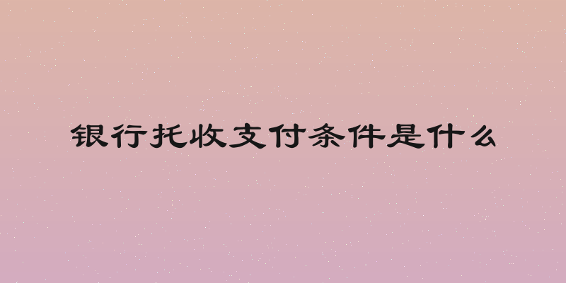 银行托收支付条件是什么