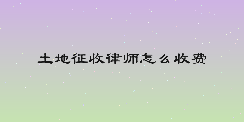 土地征收律师怎么收费