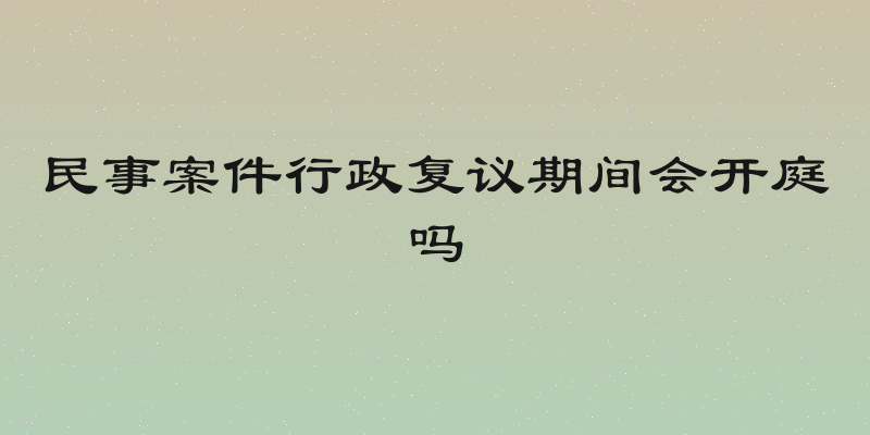 民事案件行政复议期间会开庭吗