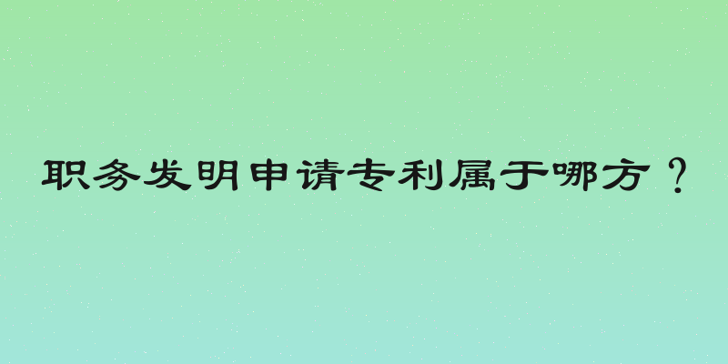 职务发明申请专利属于哪方？