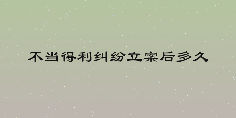 不当得利纠纷立案后多久