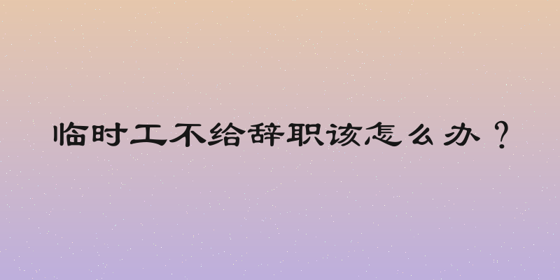 临时工不给辞职该怎么办？