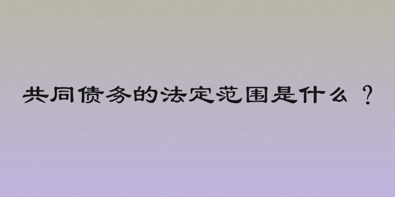 共同债务的法定范围是什么？