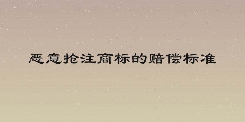 恶意抢注商标的赔偿标准