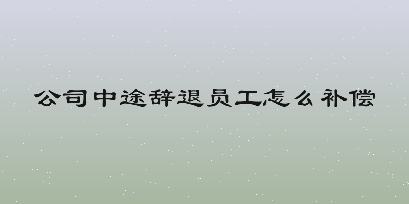 公司中途辞退员工怎么补偿