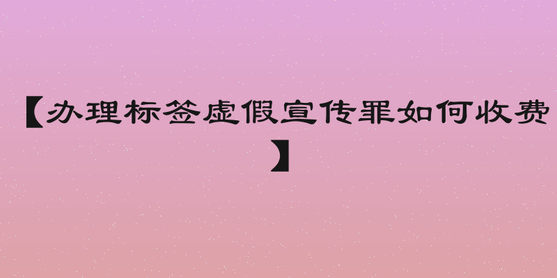 【办理标签虚假宣传罪如何收费】