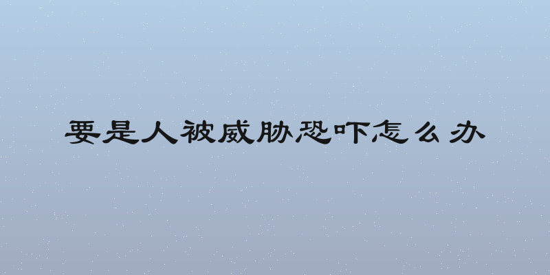 要是人被威胁恐吓怎么办