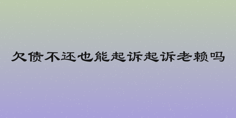 欠债不还也能起诉起诉老赖吗