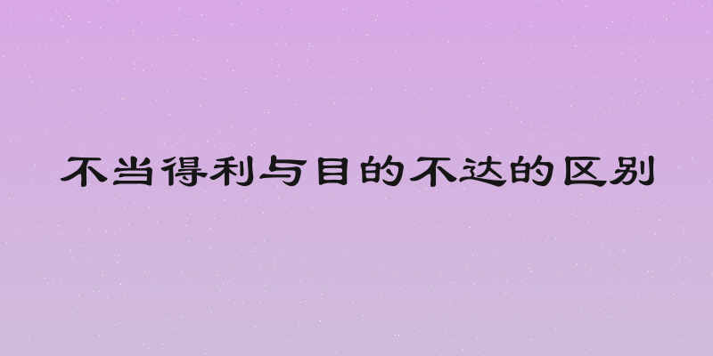 不当得利与目的不达的区别