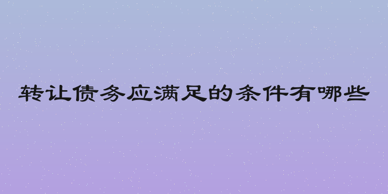 转让债务应满足的条件有哪些