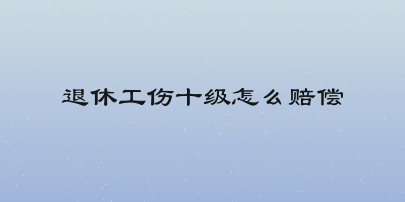 退休工伤十级怎么赔偿