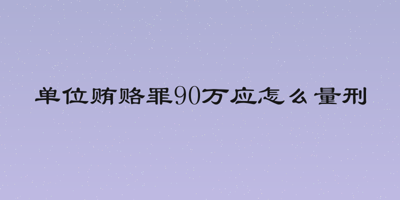 单位贿赂罪90万应怎么量刑