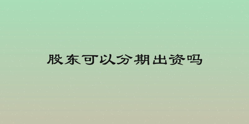 股东可以分期出资吗