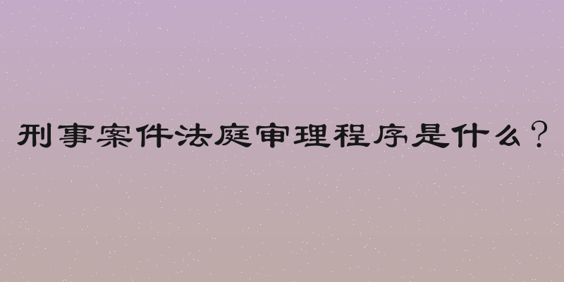 刑事案件法庭审理程序是什么?