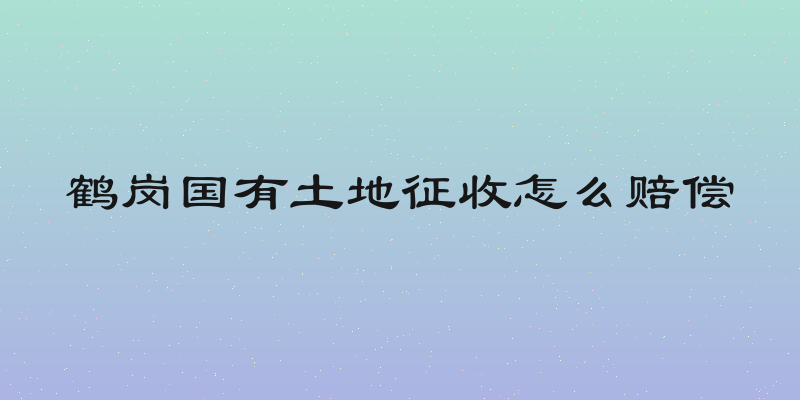 鹤岗国有土地征收怎么赔偿