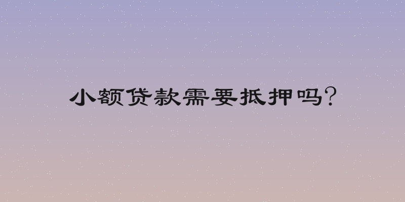 小额贷款需要抵押吗?