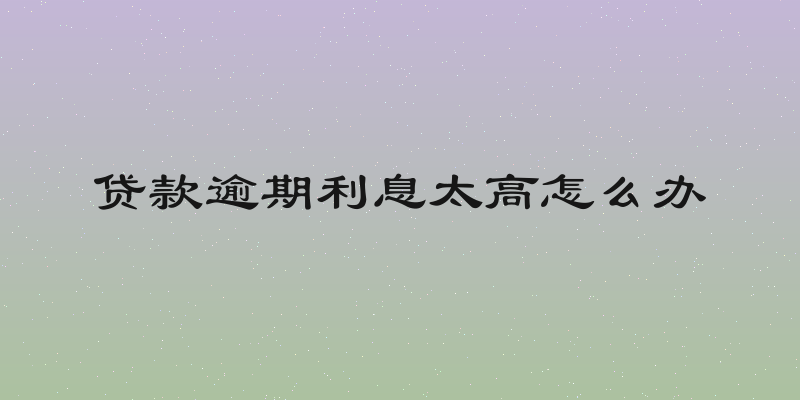 贷款逾期利息太高怎么办