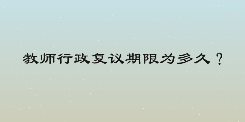 教师行政复议期限为多久？