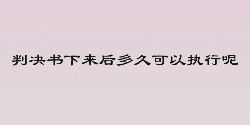 判决书下来后多久可以执行呢