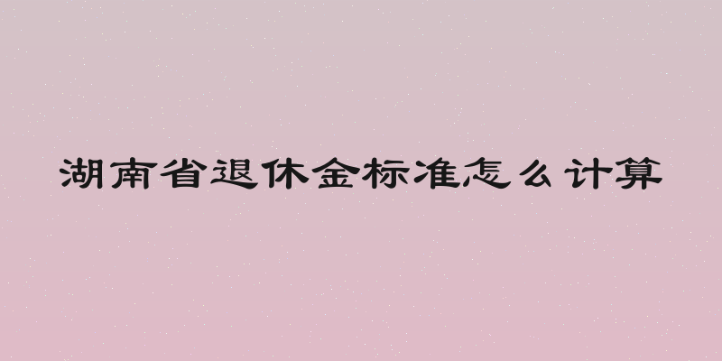湖南省退休金标准怎么计算