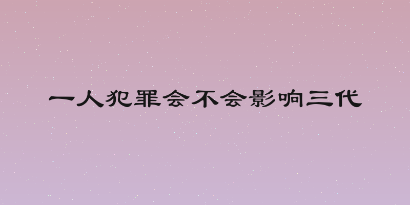一人犯罪会不会影响三代
