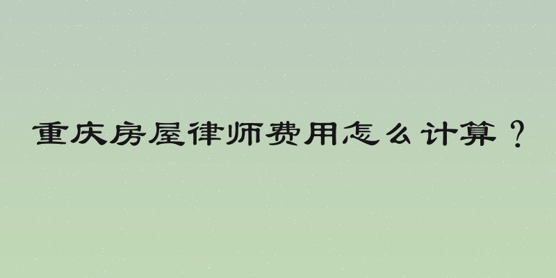 重庆房屋律师费用怎么计算？