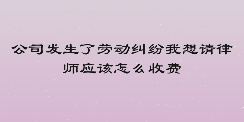 公司发生了劳动纠纷我想请律师应该怎么收费