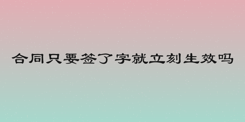 合同只要签了字就立刻生效吗