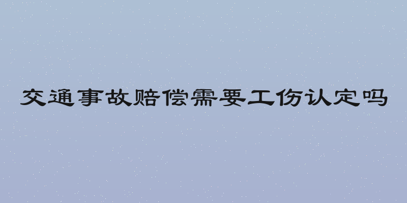 交通事故赔偿需要工伤认定吗