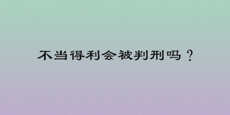 不当得利会被判刑吗？