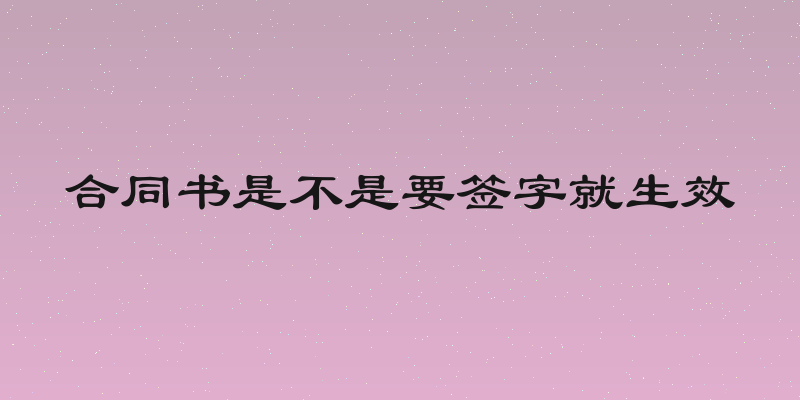 合同书是不是要签字就生效
