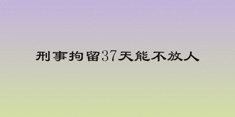 刑事拘留37天能不放人