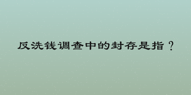 反洗钱调查中的封存是指？