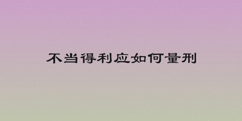 不当得利应如何量刑