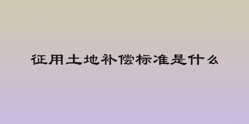 征用土地补偿标准是什么