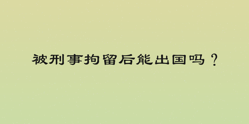 被刑事拘留后能出国吗？