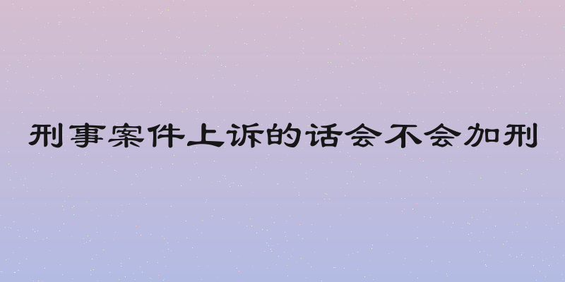 刑事案件上诉的话会不会加刑