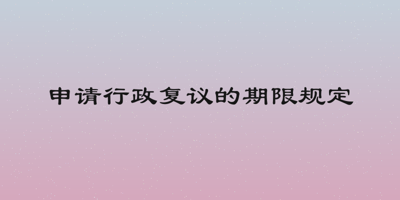 申请行政复议的期限规定